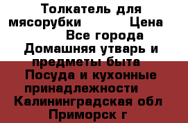 Толкатель для мясорубки zelmer › Цена ­ 400 - Все города Домашняя утварь и предметы быта » Посуда и кухонные принадлежности   . Калининградская обл.,Приморск г.